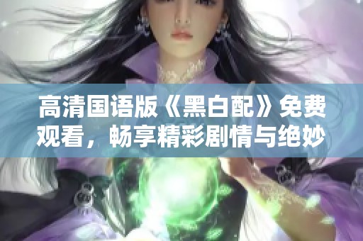 高清国语版《黑白配》免费观看，畅享精彩剧情与绝妙演技