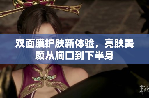 双面膜护肤新体验，亮肤美颜从胸口到下半身