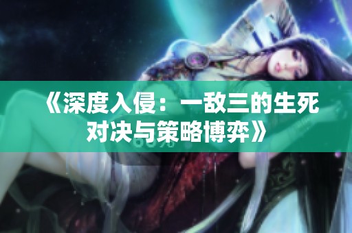 《深度入侵：一敌三的生死对决与策略博弈》