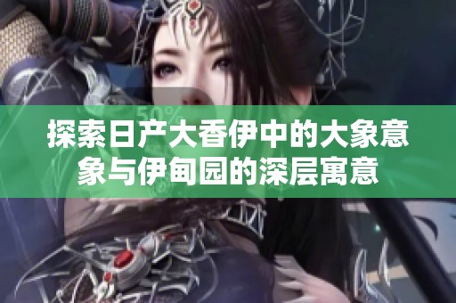 探索日产大香伊中的大象意象与伊甸园的深层寓意