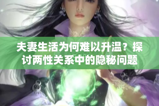 夫妻生活为何难以升温？探讨两性关系中的隐秘问题