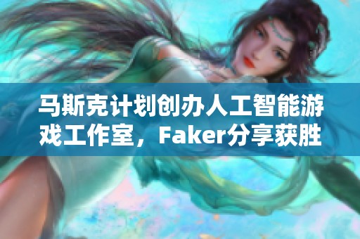 马斯克计划创办人工智能游戏工作室，Faker分享获胜心路历程