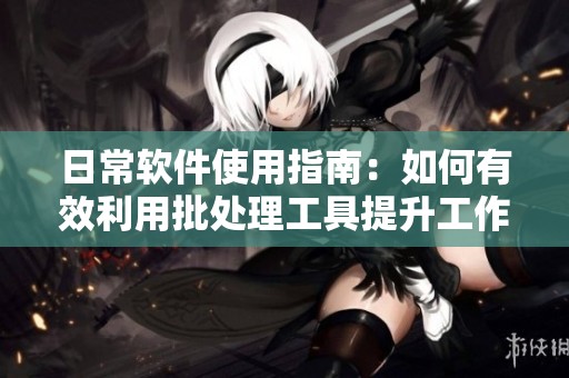 日常软件使用指南：如何有效利用批处理工具提升工作效率