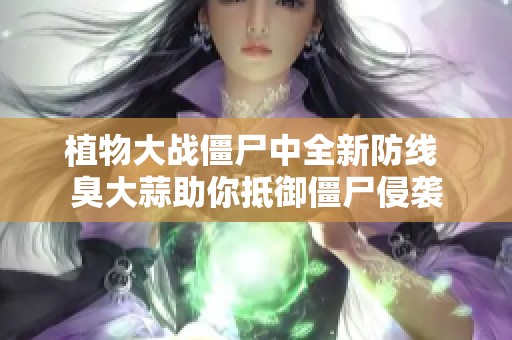植物大战僵尸中全新防线 臭大蒜助你抵御僵尸侵袭
