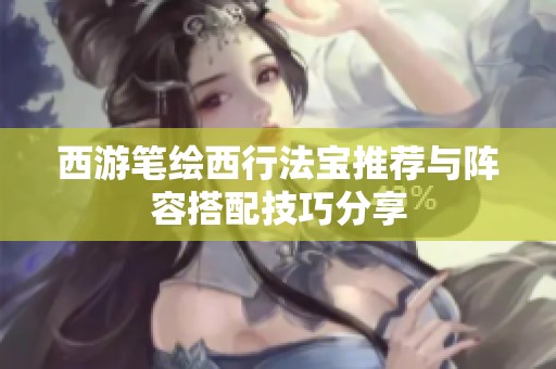 西游笔绘西行法宝推荐与阵容搭配技巧分享