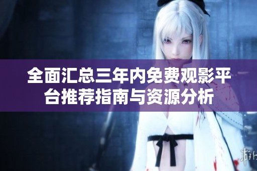 全面汇总三年内免费观影平台推荐指南与资源分析