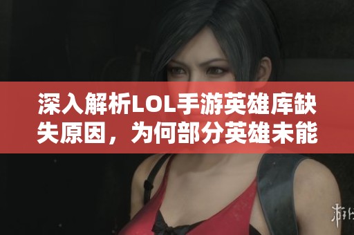 深入解析LOL手游英雄库缺失原因，为何部分英雄未能上线游戏？