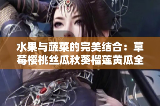 水果与蔬菜的完美结合：草莓樱桃丝瓜秋葵榴莲黄瓜全解析
