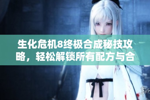 生化危机8终极合成秘技攻略，轻松解锁所有配方与合成栏
