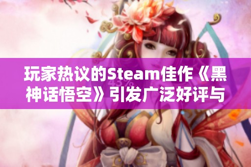 玩家热议的Steam佳作《黑神话悟空》引发广泛好评与关注