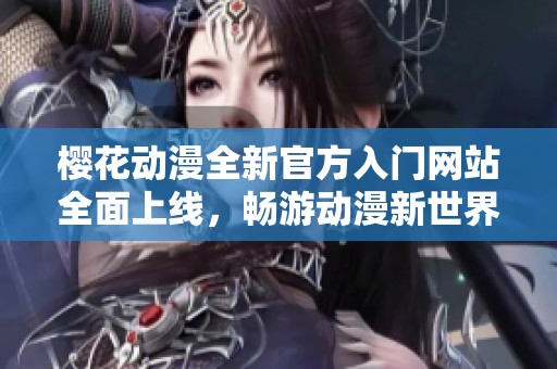 樱花动漫全新官方入门网站全面上线，畅游动漫新世界