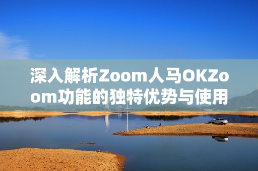 深入解析Zoom人马OKZoom功能的独特优势与使用技巧