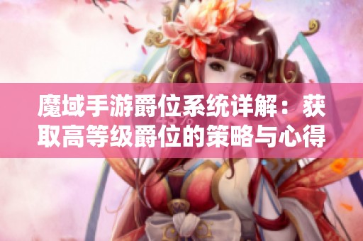 魔域手游爵位系统详解：获取高等级爵位的策略与心得分享