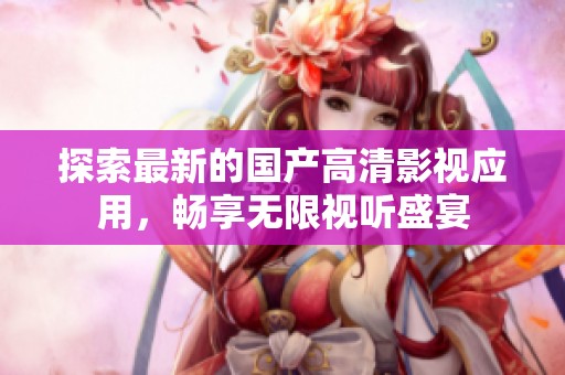 探索最新的国产高清影视应用，畅享无限视听盛宴