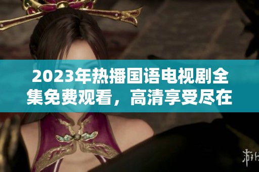 2023年热播国语电视剧全集免费观看，高清享受尽在指尖