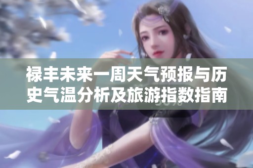 禄丰未来一周天气预报与历史气温分析及旅游指数指南