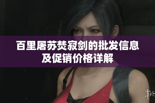 百里屠苏焚寂剑的批发信息及促销价格详解