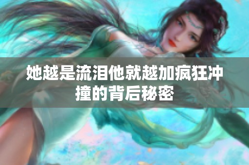 她越是流泪他就越加疯狂冲撞的背后秘密