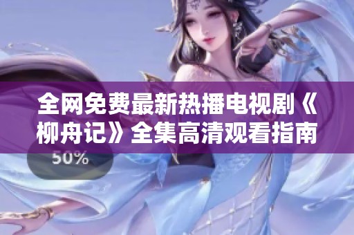 全网免费最新热播电视剧《柳舟记》全集高清观看指南