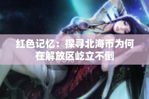 红色记忆：探寻北海币为何在解放区屹立不倒