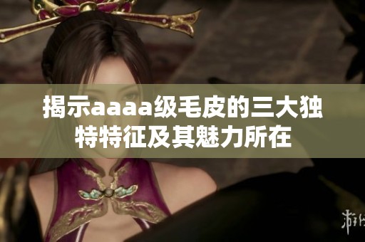 揭示aaaa级毛皮的三大独特特征及其魅力所在