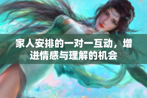 家人安排的一对一互动，增进情感与理解的机会