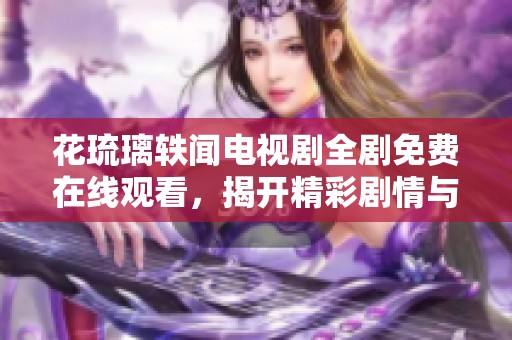 花琉璃轶闻电视剧全剧免费在线观看，揭开精彩剧情与角色秘密