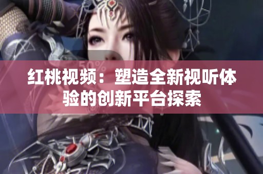 红桃视频：塑造全新视听体验的创新平台探索