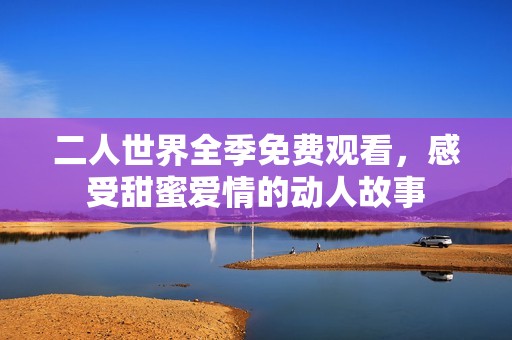 二人世界全季免费观看，感受甜蜜爱情的动人故事
