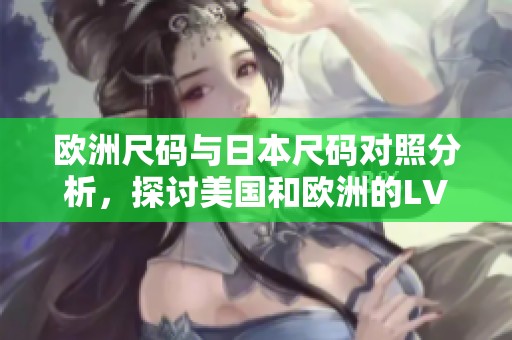 欧洲尺码与日本尺码对照分析，探讨美国和欧洲的LV尺码差异