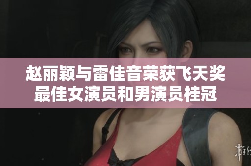 赵丽颖与雷佳音荣获飞天奖最佳女演员和男演员桂冠