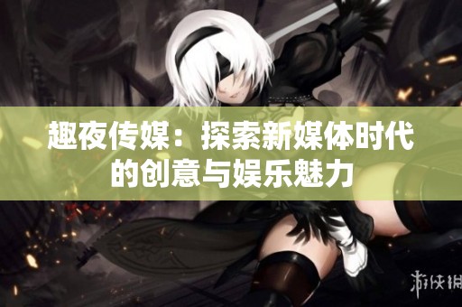 趣夜传媒：探索新媒体时代的创意与娱乐魅力