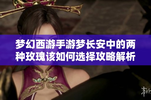 梦幻西游手游梦长安中的两种玫瑰该如何选择攻略解析