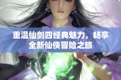 重温仙剑四经典魅力，畅享全新仙侠冒险之旅