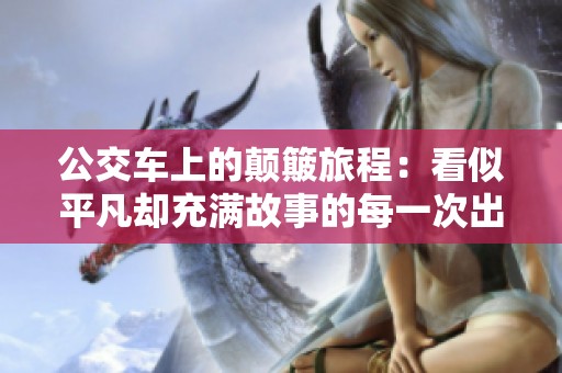 公交车上的颠簸旅程：看似平凡却充满故事的每一次出行