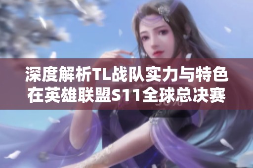 深度解析TL战队实力与特色在英雄联盟S11全球总决赛中的表现
