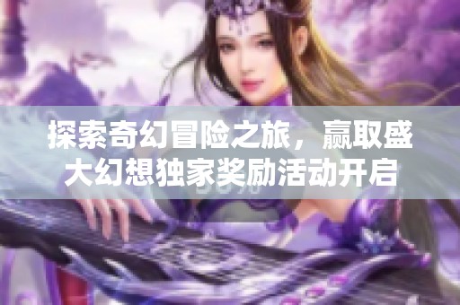 探索奇幻冒险之旅，赢取盛大幻想独家奖励活动开启