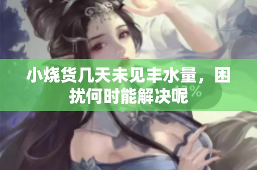 小烧货几天未见丰水量，困扰何时能解决呢