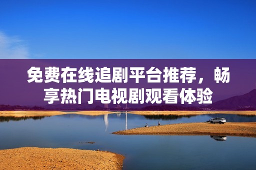 免费在线追剧平台推荐，畅享热门电视剧观看体验