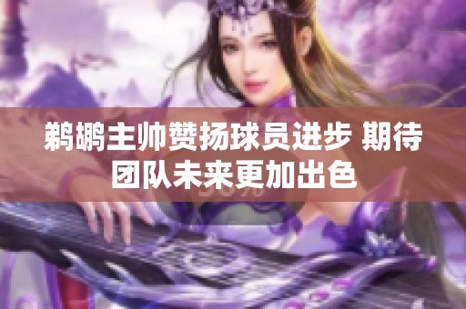 鹈鹕主帅赞扬球员进步 期待团队未来更加出色