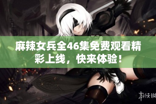 麻辣女兵全46集免费观看精彩上线，快来体验！