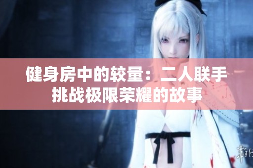 健身房中的较量：二人联手挑战极限荣耀的故事