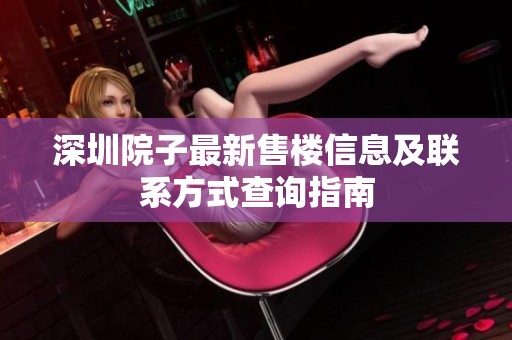 深圳院子最新售楼信息及联系方式查询指南