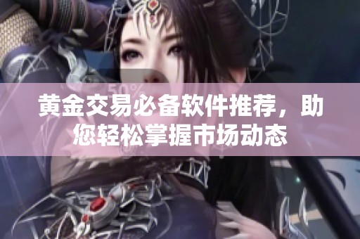 黄金交易必备软件推荐，助您轻松掌握市场动态