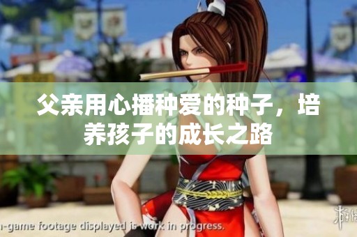 父亲用心播种爱的种子，培养孩子的成长之路