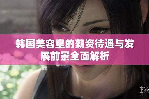 韩国美容室的薪资待遇与发展前景全面解析