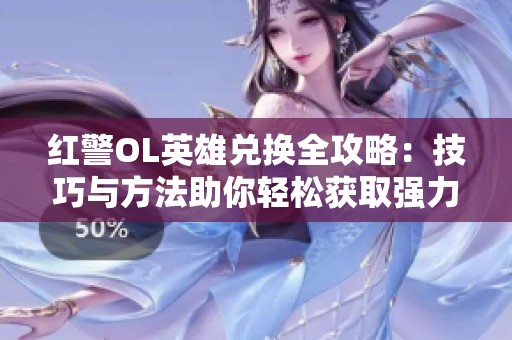 红警OL英雄兑换全攻略：技巧与方法助你轻松获取强力英雄角色
