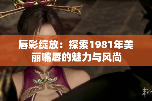 唇彩绽放：探索1981年美丽嘴唇的魅力与风尚