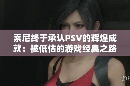 索尼终于承认PSV的辉煌成就：被低估的游戏经典之路