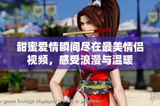 甜蜜爱情瞬间尽在最美情侣视频，感受浪漫与温暖
